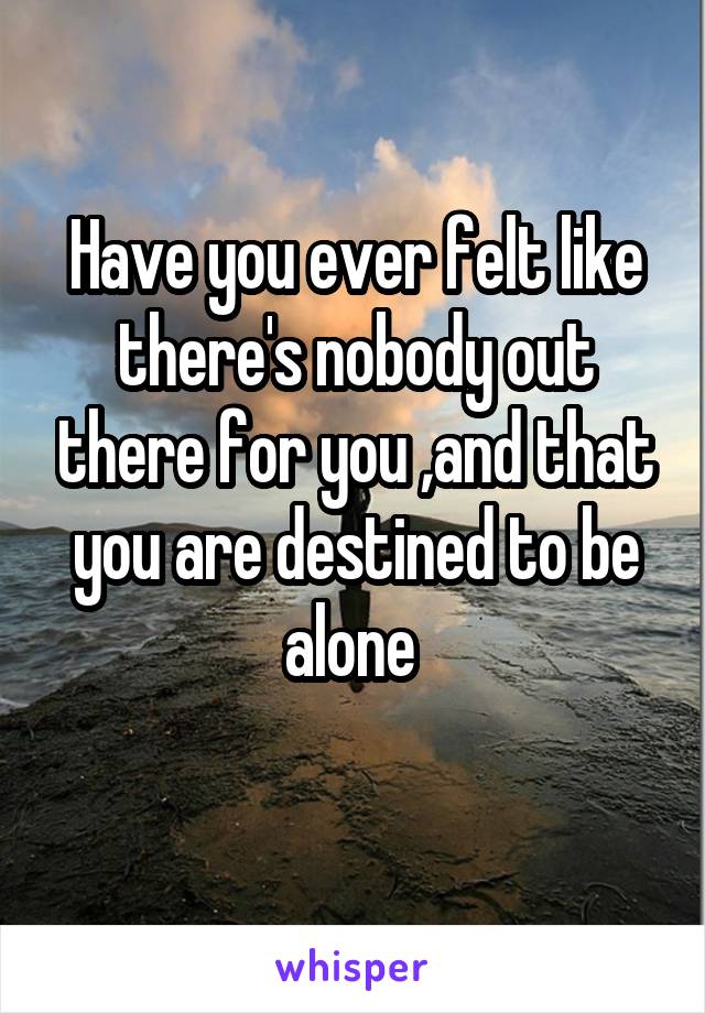 Have you ever felt like there's nobody out there for you ,and that you are destined to be alone 
