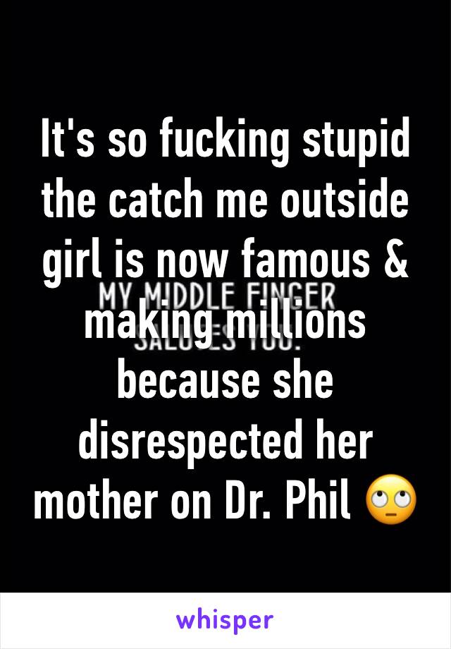 It's so fucking stupid the catch me outside girl is now famous & making millions because she disrespected her mother on Dr. Phil 🙄