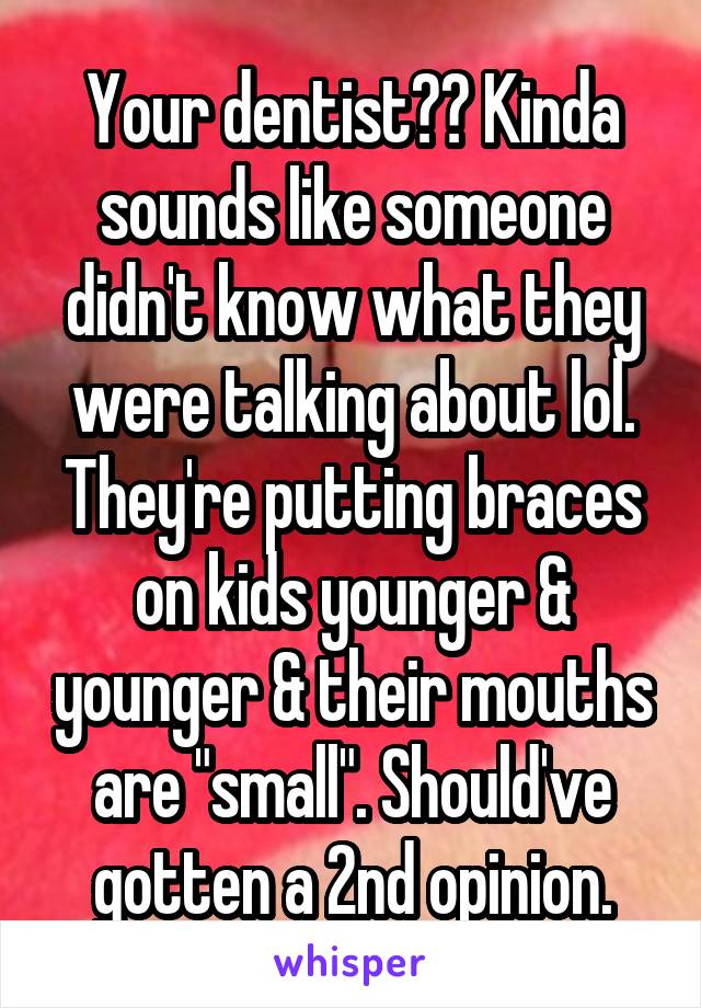 Your dentist?? Kinda sounds like someone didn't know what they were talking about lol. They're putting braces on kids younger & younger & their mouths are "small". Should've gotten a 2nd opinion.