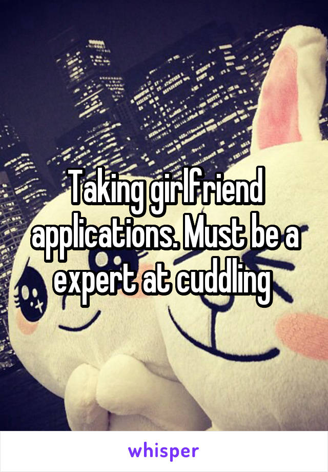 Taking girlfriend applications. Must be a expert at cuddling 