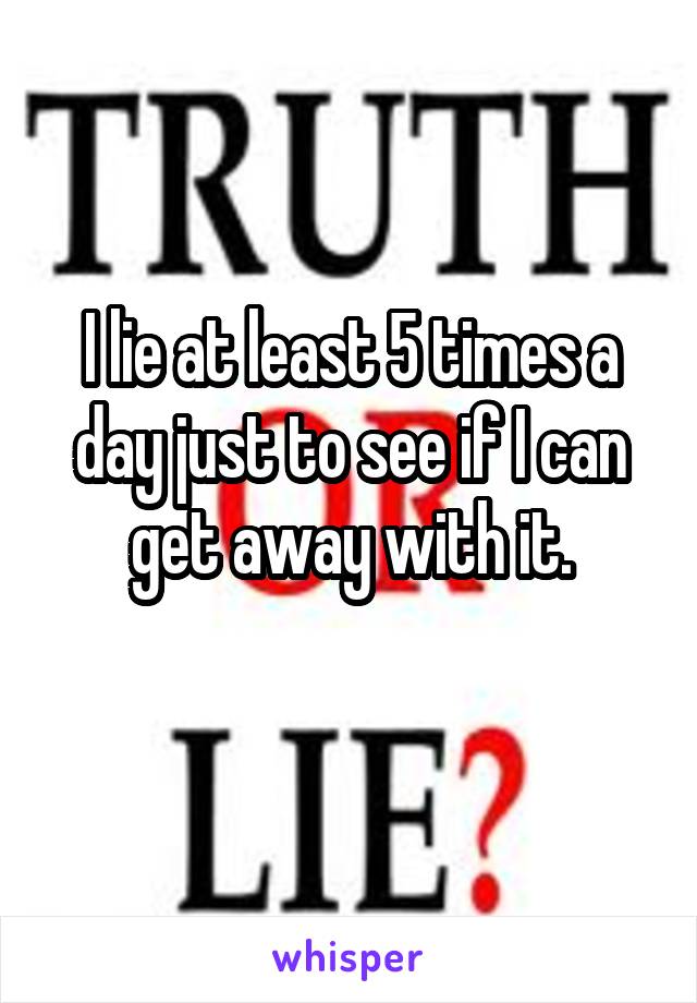 I lie at least 5 times a day just to see if I can get away with it.
