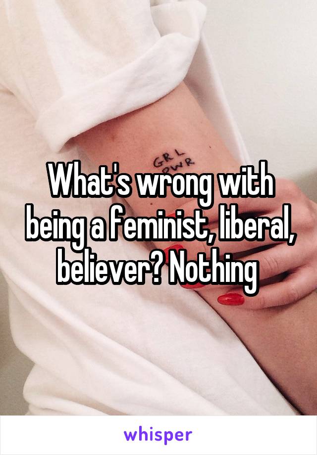 What's wrong with being a feminist, liberal, believer? Nothing 