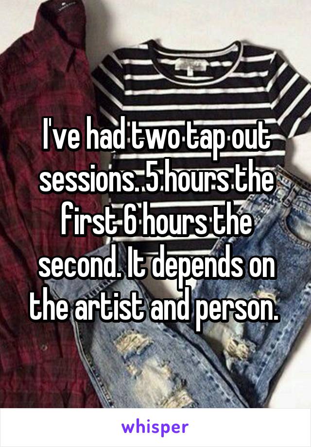 I've had two tap out sessions. 5 hours the first 6 hours the second. It depends on the artist and person. 