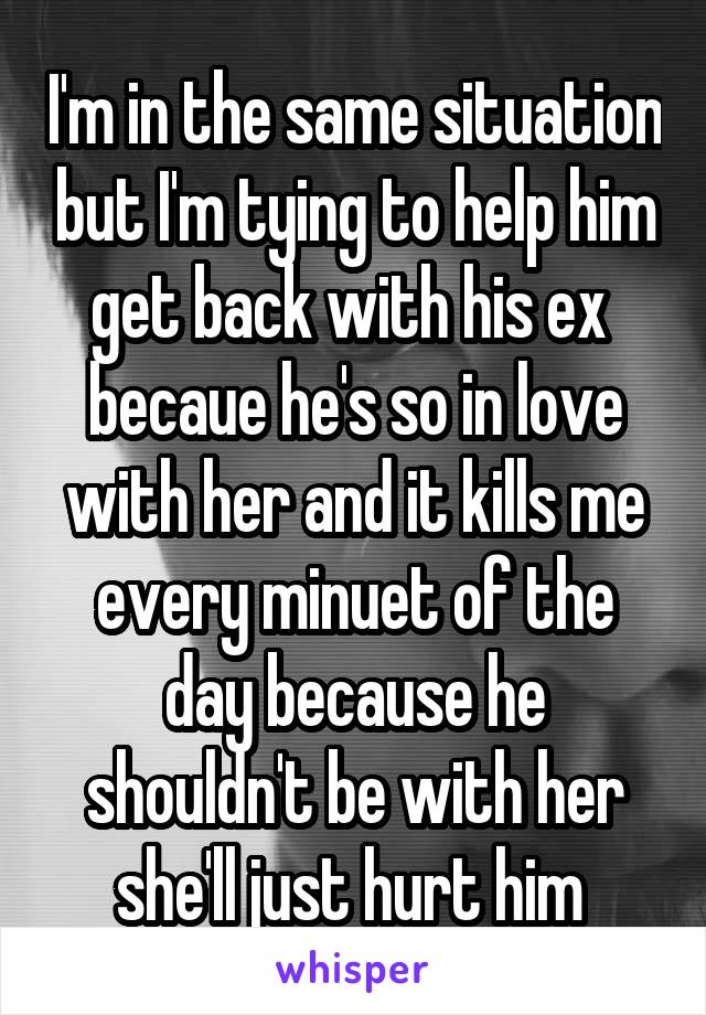 I'm in the same situation but I'm tying to help him get back with his ex  becaue he's so in love with her and it kills me every minuet of the day because he shouldn't be with her she'll just hurt him 