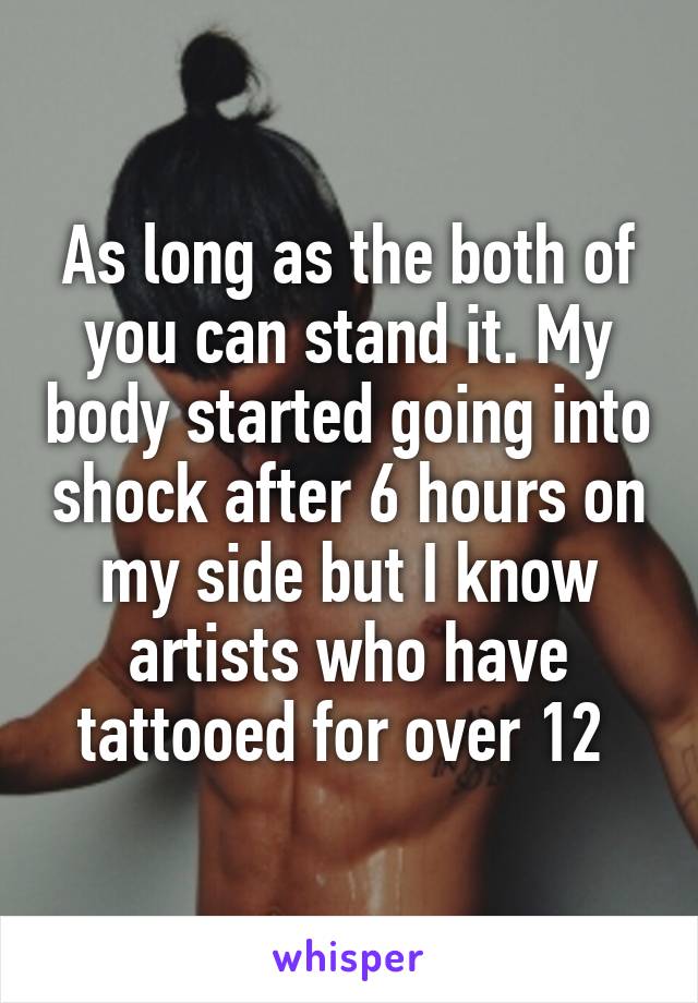 As long as the both of you can stand it. My body started going into shock after 6 hours on my side but I know artists who have tattooed for over 12 