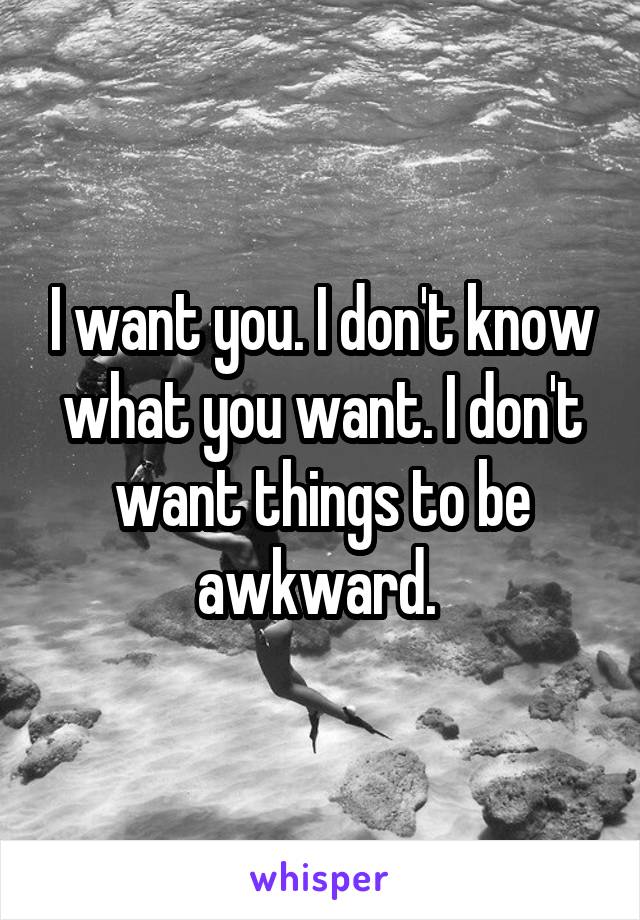 I want you. I don't know what you want. I don't want things to be awkward. 