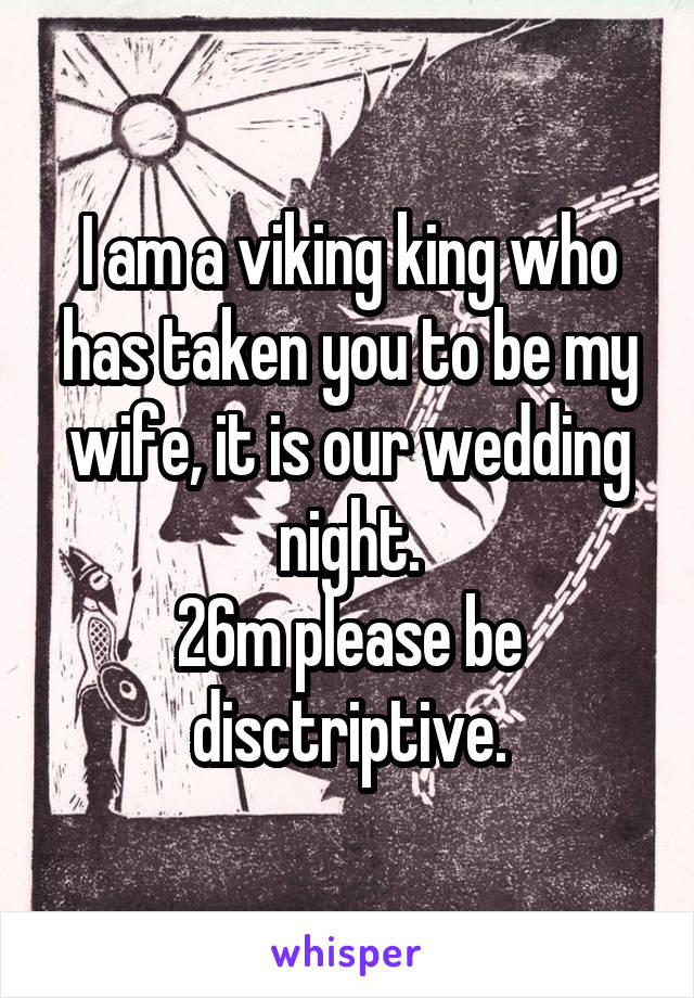 I am a viking king who has taken you to be my wife, it is our wedding night.
26m please be disctriptive.