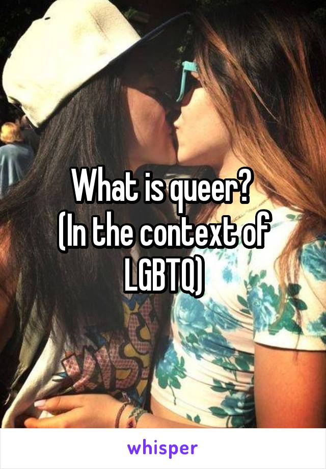 What is queer? 
(In the context of LGBTQ)