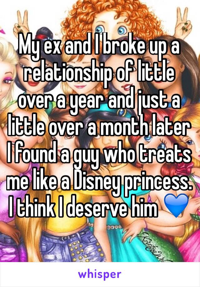 My ex and I broke up a relationship of little over a year and just a little over a month later I found a guy who treats me like a Disney princess. I think I deserve him 💙