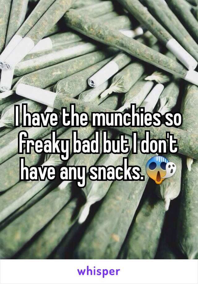 I have the munchies so freaky bad but I don't have any snacks.😱