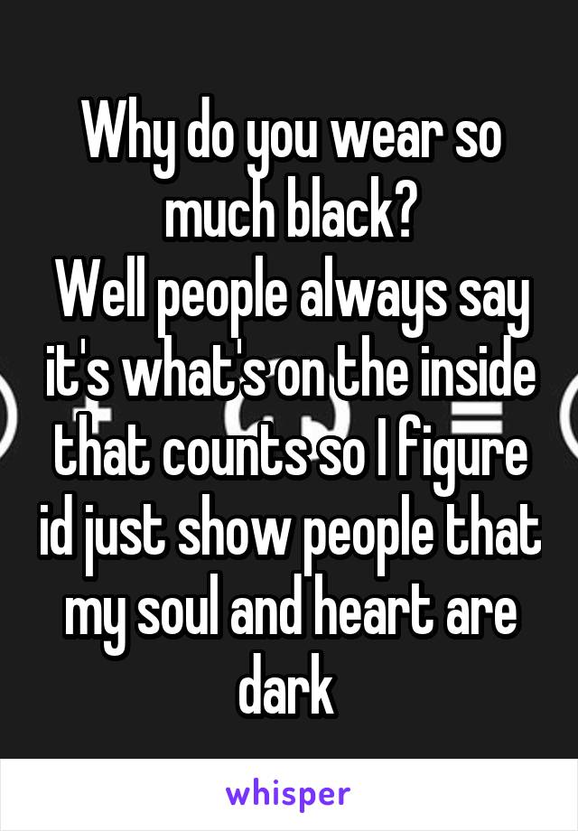 Why do you wear so much black?
Well people always say it's what's on the inside that counts so I figure id just show people that my soul and heart are dark 