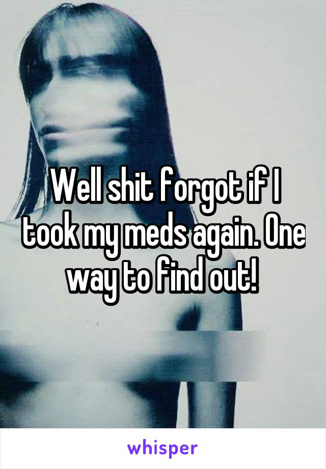 Well shit forgot if I took my meds again. One way to find out! 