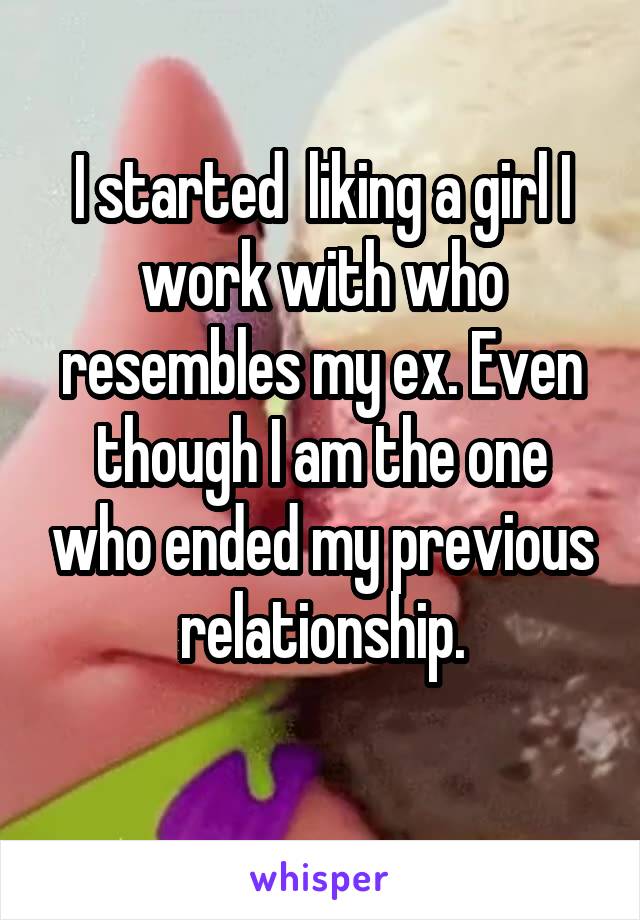 I started  liking a girl I work with who resembles my ex. Even though I am the one who ended my previous relationship.
