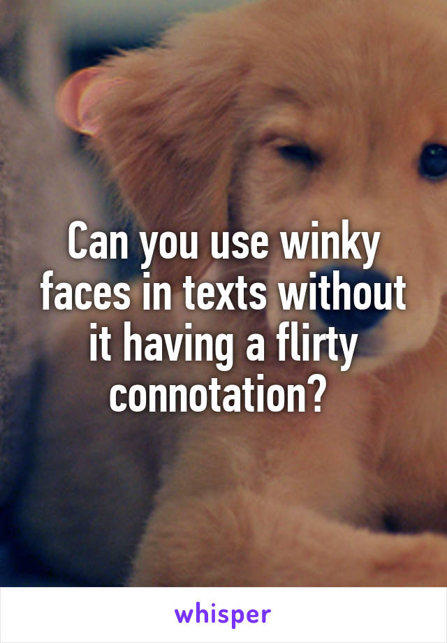 Can you use winky faces in texts without it having a flirty connotation? 