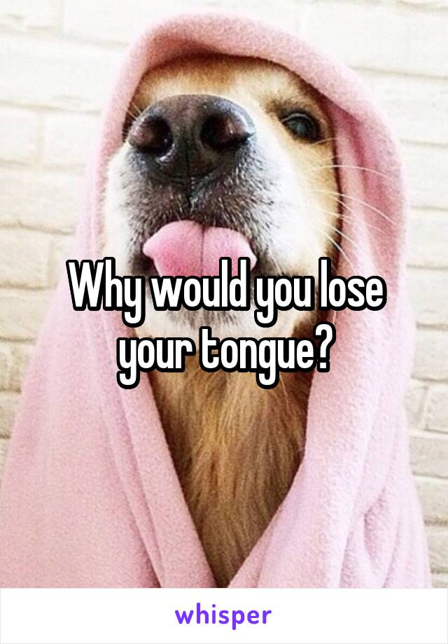 Why would you lose your tongue?