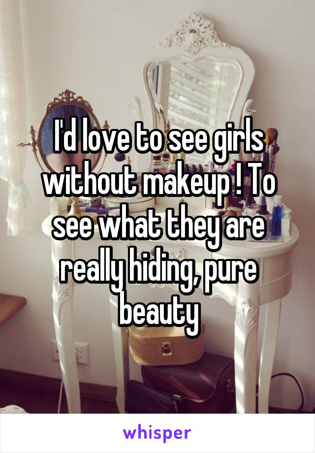 I'd love to see girls without makeup ! To see what they are really hiding, pure beauty