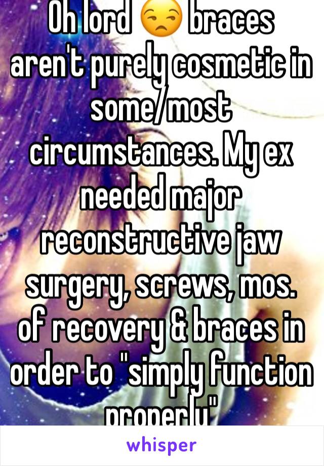 Oh lord 😒 braces aren't purely cosmetic in some/most circumstances. My ex needed major reconstructive jaw surgery, screws, mos. of recovery & braces in order to "simply function properly"