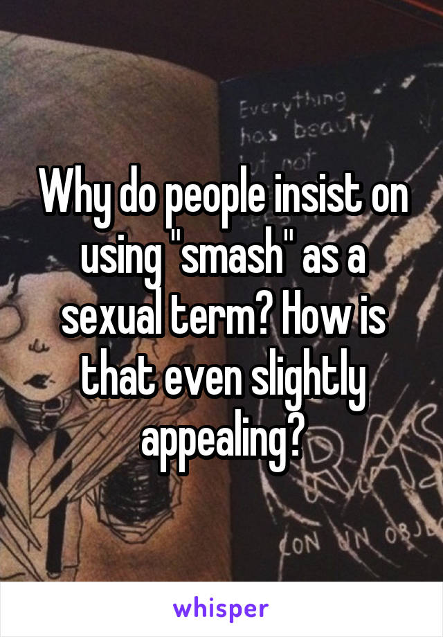 Why do people insist on using "smash" as a sexual term? How is that even slightly appealing?