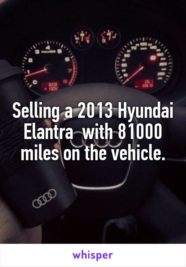 Selling a 2013 Hyundai Elantra  with 81000 miles on the vehicle.