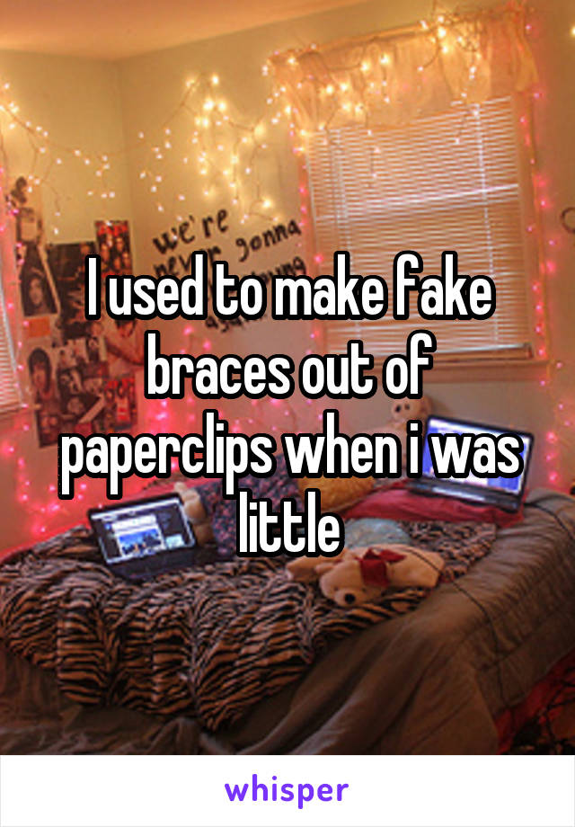 I used to make fake braces out of paperclips when i was little