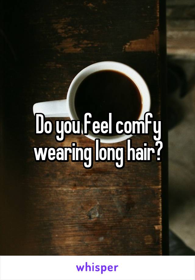 Do you feel comfy wearing long hair?