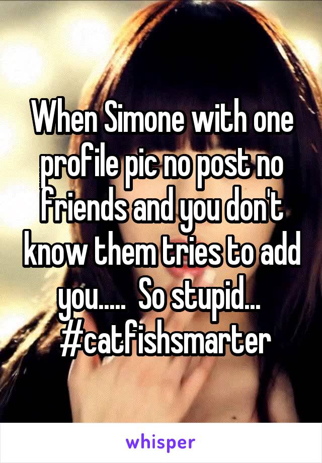 When Simone with one profile pic no post no friends and you don't know them tries to add you.....  So stupid... 
 #catfishsmarter