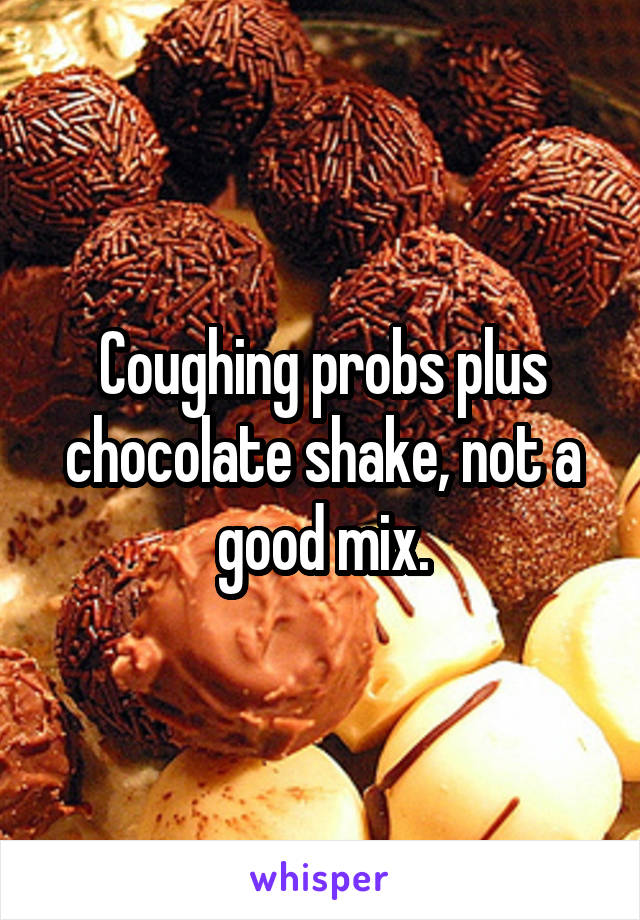 Coughing probs plus chocolate shake, not a good mix.