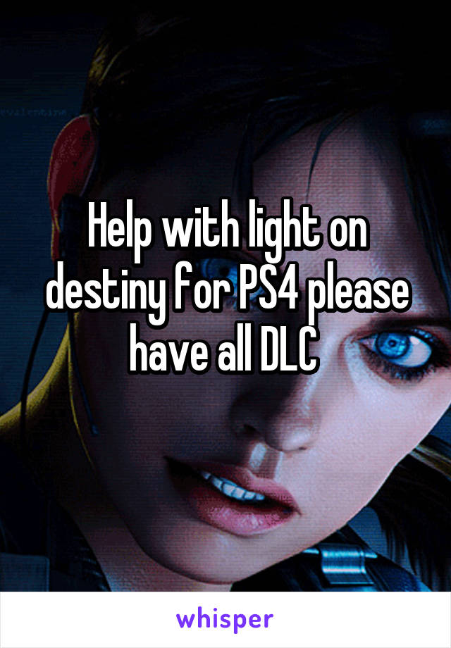 Help with light on destiny for PS4 please have all DLC 
