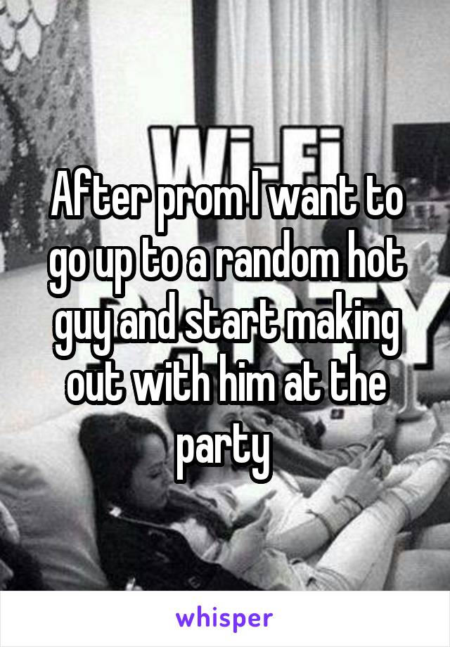 After prom I want to go up to a random hot guy and start making out with him at the party 