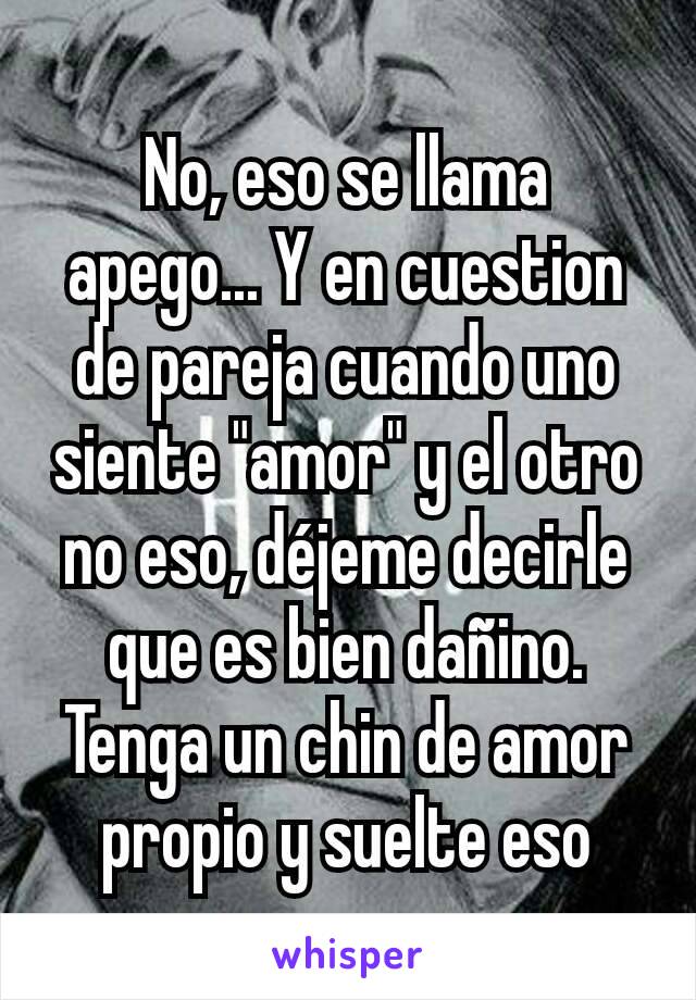 No, eso se llama apego... Y en cuestion de pareja cuando uno siente "amor" y el otro no eso, déjeme decirle que es bien dañino. Tenga un chin de amor propio y suelte eso