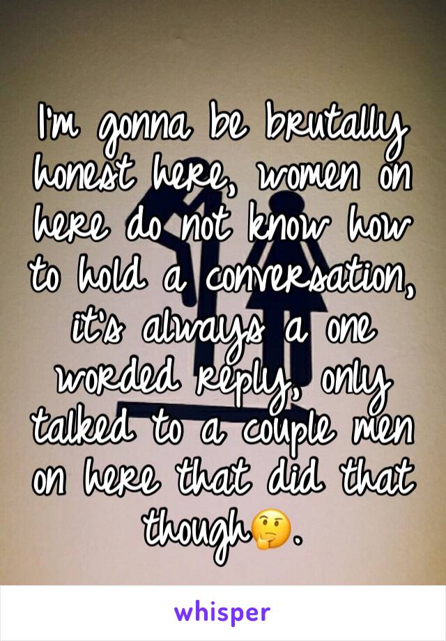 
I'm gonna be brutally honest here, women on here do not know how to hold a conversation, it's always a one worded reply, only talked to a couple men on here that did that though🤔.