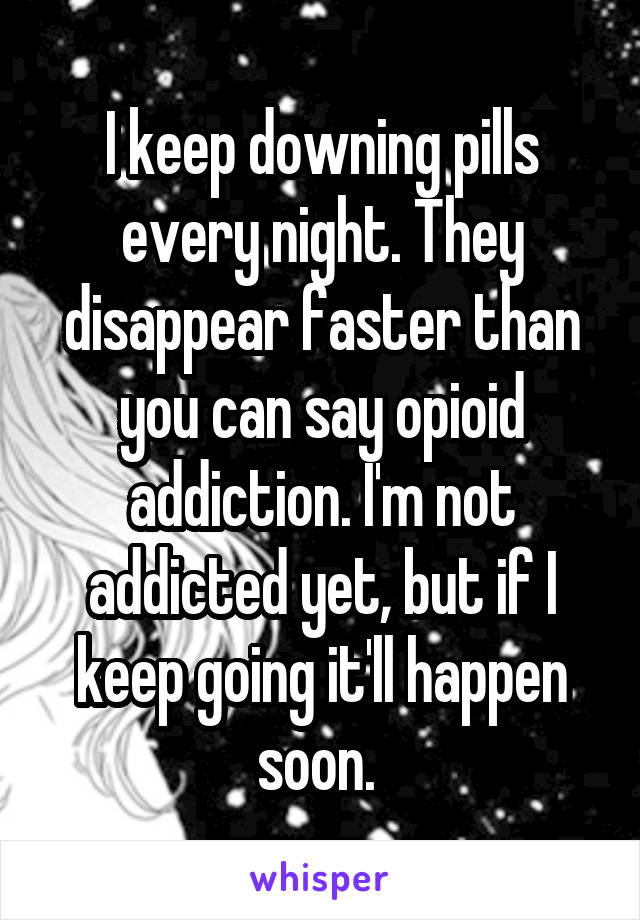 I keep downing pills every night. They disappear faster than you can say opioid addiction. I'm not addicted yet, but if I keep going it'll happen soon. 