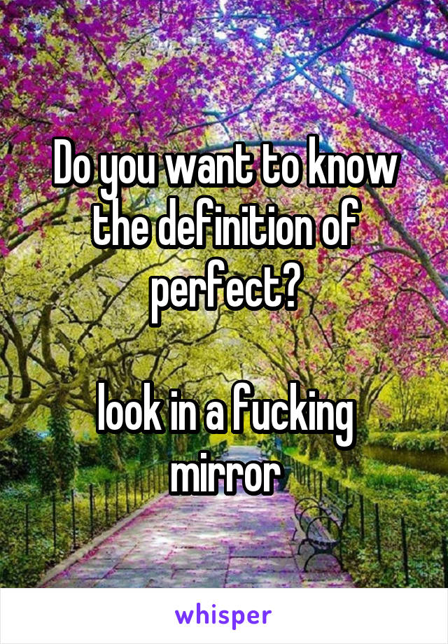 Do you want to know the definition of perfect?

look in a fucking mirror