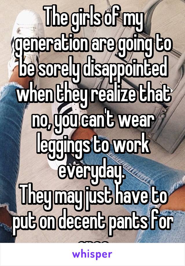 The girls of my generation are going to be sorely disappointed when they realize that no, you can't wear leggings to work everyday. 
They may just have to put on decent pants for once