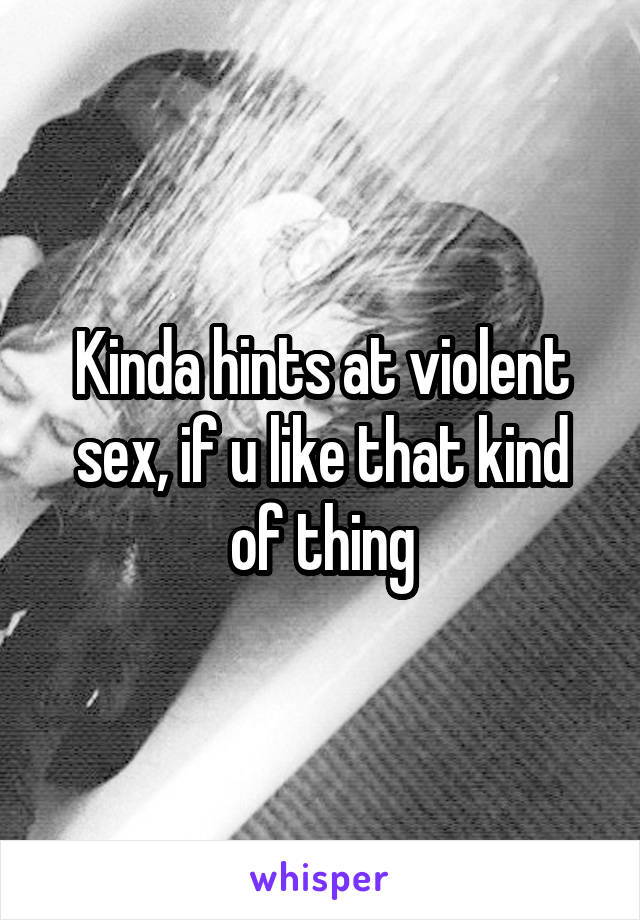 Kinda hints at violent sex, if u like that kind of thing