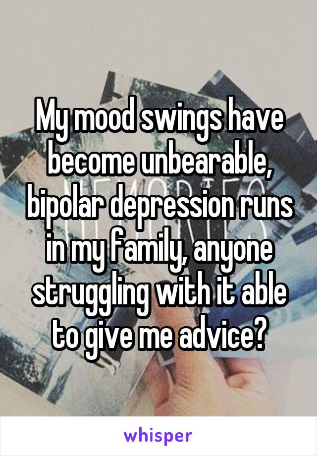 My mood swings have become unbearable, bipolar depression runs in my family, anyone struggling with it able to give me advice?