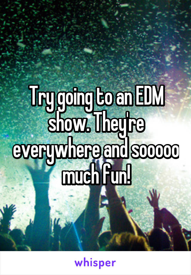 Try going to an EDM show. They're everywhere and sooooo much fun!