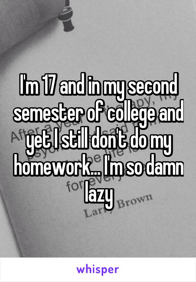 I'm 17 and in my second semester of college and yet I still don't do my homework... I'm so damn lazy