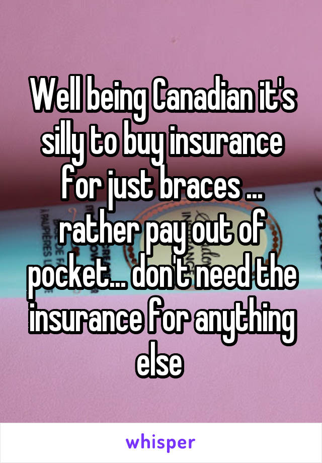 Well being Canadian it's silly to buy insurance for just braces ... rather pay out of pocket... don't need the insurance for anything else 