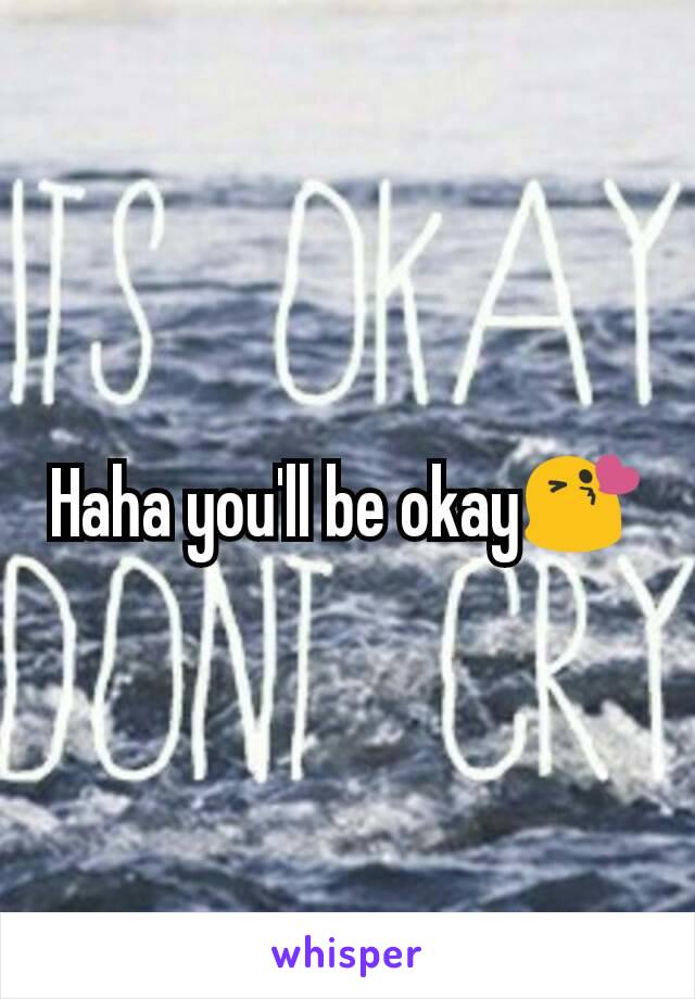 Haha you'll be okay😘