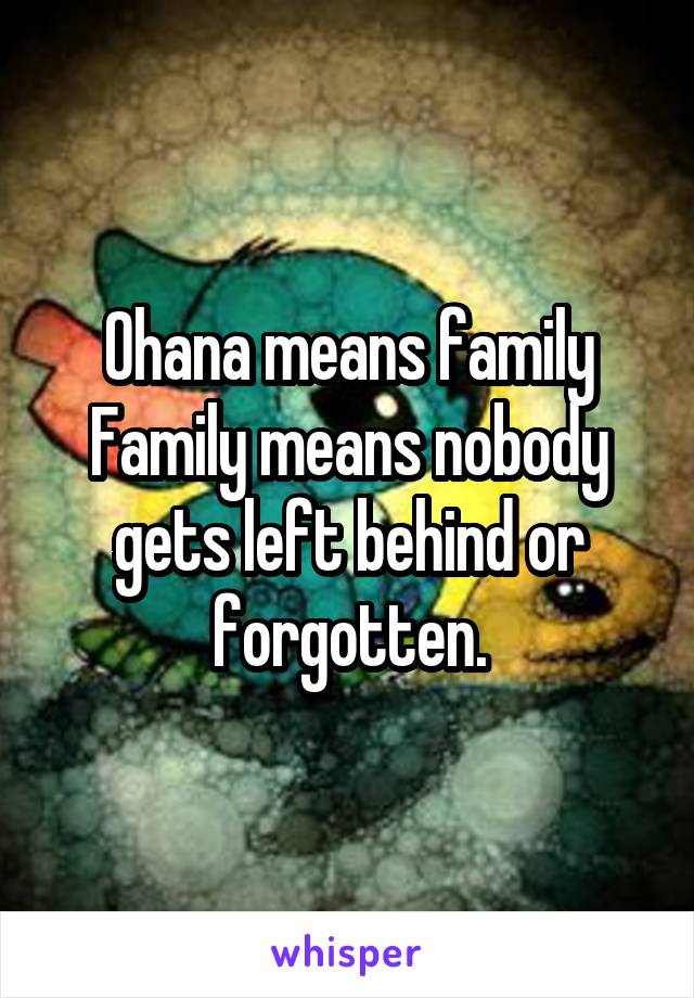 Ohana means family
Family means nobody gets left behind or forgotten.