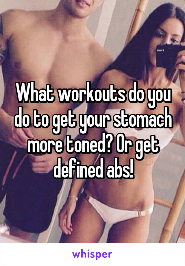 What workouts do you do to get your stomach more toned? Or get defined abs!