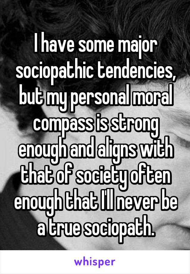 I have some major sociopathic tendencies, but my personal moral compass is strong enough and aligns with that of society often enough that I'll never be a true sociopath.