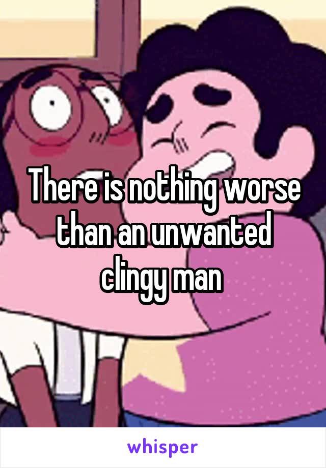 There is nothing worse than an unwanted clingy man 