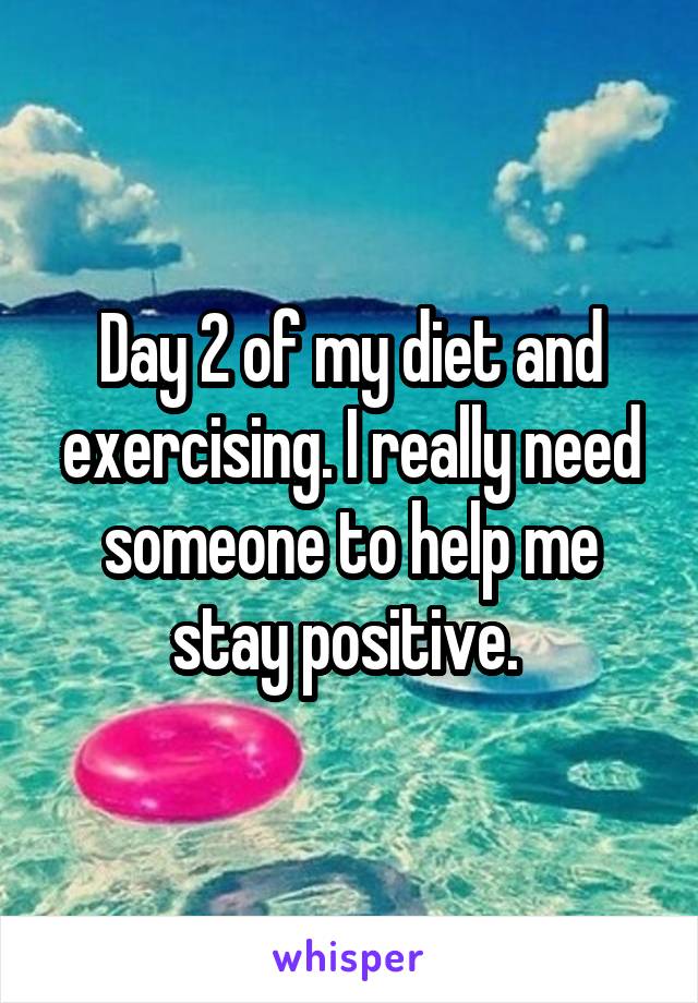 Day 2 of my diet and exercising. I really need someone to help me stay positive. 