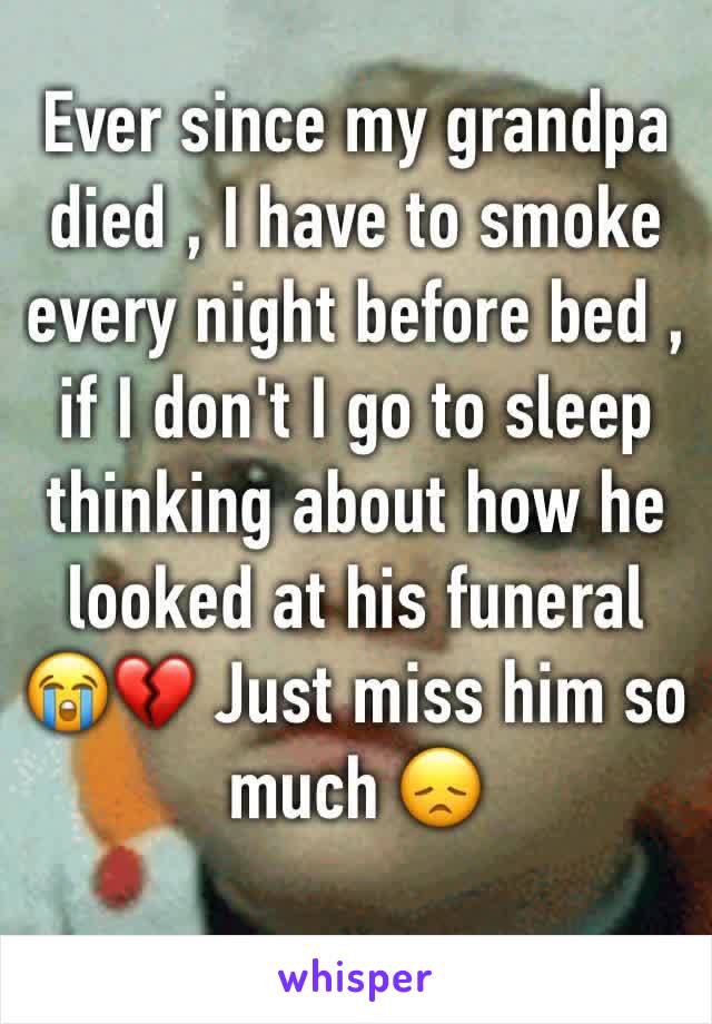 Ever since my grandpa died , I have to smoke every night before bed , if I don't I go to sleep thinking about how he looked at his funeral 😭💔 Just miss him so much 😞