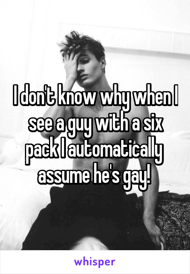 I don't know why when I see a guy with a six pack I automatically  assume he's gay! 