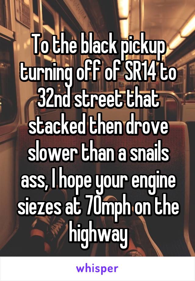 To the black pickup turning off of SR14 to 32nd street that stacked then drove slower than a snails ass, I hope your engine siezes at 70mph on the highway