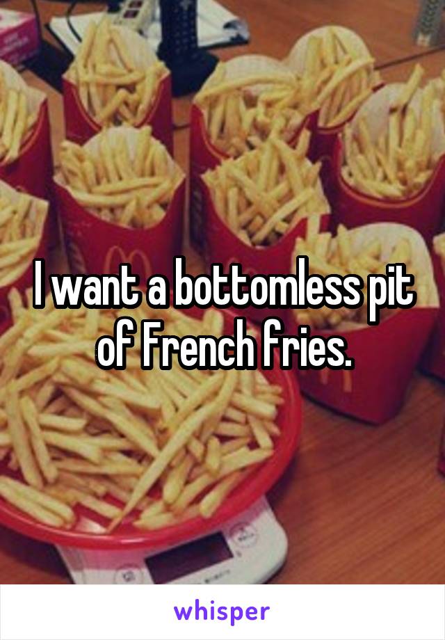 I want a bottomless pit of French fries.