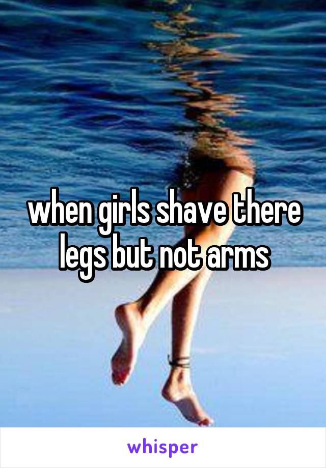 when girls shave there legs but not arms